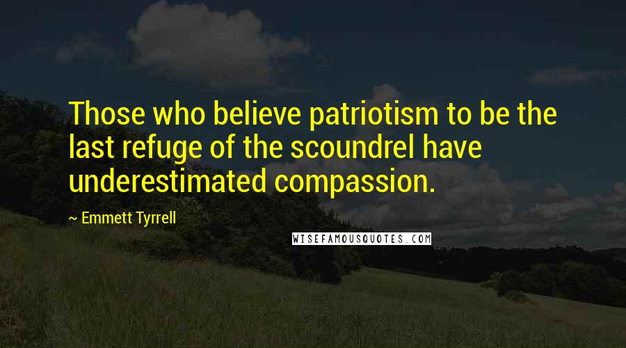 Emmett Tyrrell Quotes: Those who believe patriotism to be the last refuge of the scoundrel have underestimated compassion.
