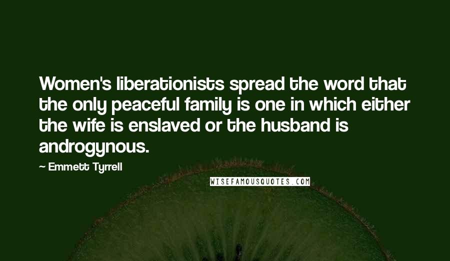 Emmett Tyrrell Quotes: Women's liberationists spread the word that the only peaceful family is one in which either the wife is enslaved or the husband is androgynous.