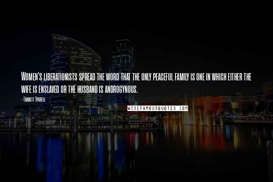 Emmett Tyrrell Quotes: Women's liberationists spread the word that the only peaceful family is one in which either the wife is enslaved or the husband is androgynous.