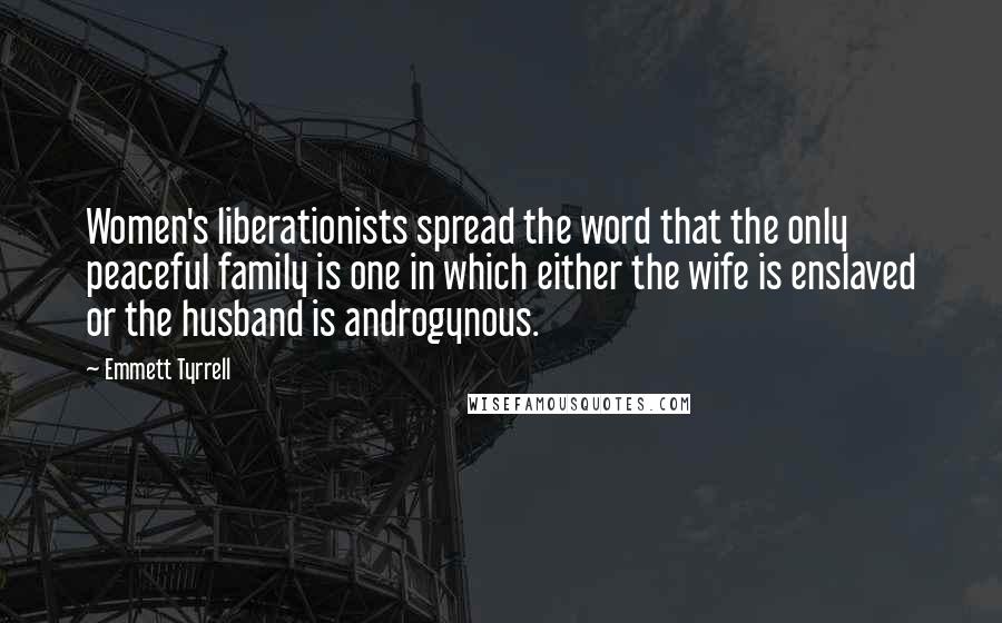 Emmett Tyrrell Quotes: Women's liberationists spread the word that the only peaceful family is one in which either the wife is enslaved or the husband is androgynous.