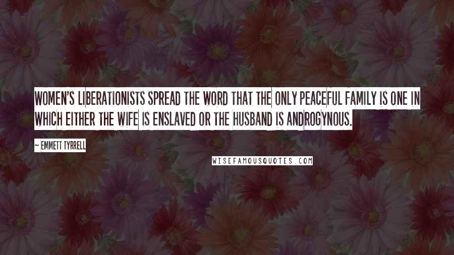 Emmett Tyrrell Quotes: Women's liberationists spread the word that the only peaceful family is one in which either the wife is enslaved or the husband is androgynous.