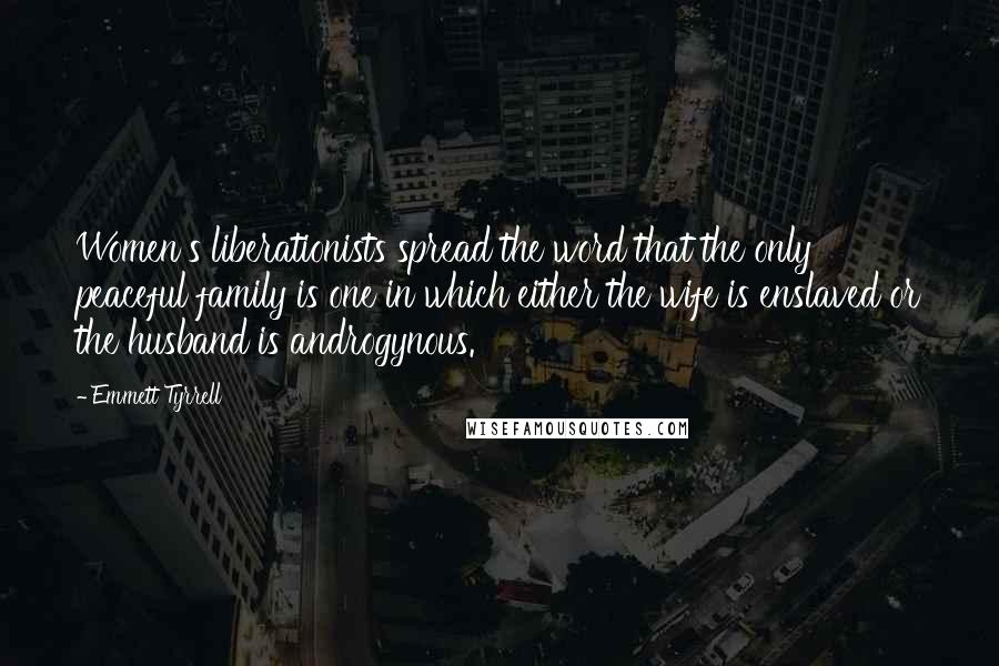 Emmett Tyrrell Quotes: Women's liberationists spread the word that the only peaceful family is one in which either the wife is enslaved or the husband is androgynous.
