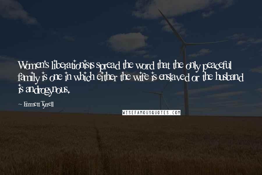 Emmett Tyrrell Quotes: Women's liberationists spread the word that the only peaceful family is one in which either the wife is enslaved or the husband is androgynous.