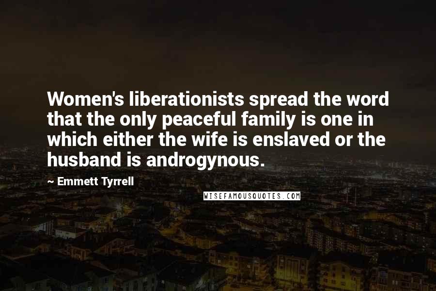 Emmett Tyrrell Quotes: Women's liberationists spread the word that the only peaceful family is one in which either the wife is enslaved or the husband is androgynous.