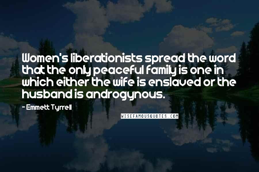 Emmett Tyrrell Quotes: Women's liberationists spread the word that the only peaceful family is one in which either the wife is enslaved or the husband is androgynous.
