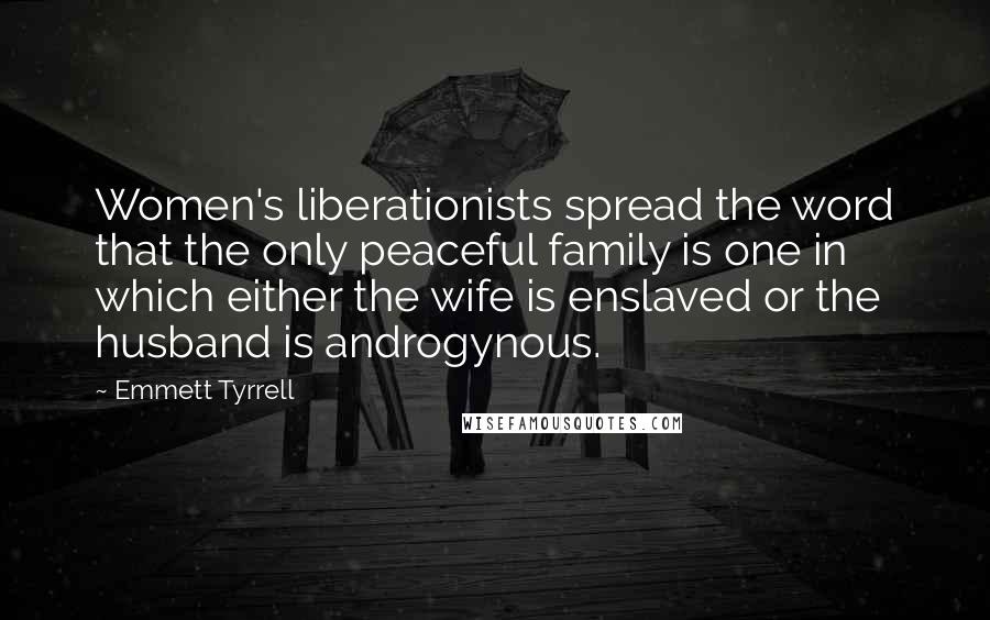 Emmett Tyrrell Quotes: Women's liberationists spread the word that the only peaceful family is one in which either the wife is enslaved or the husband is androgynous.