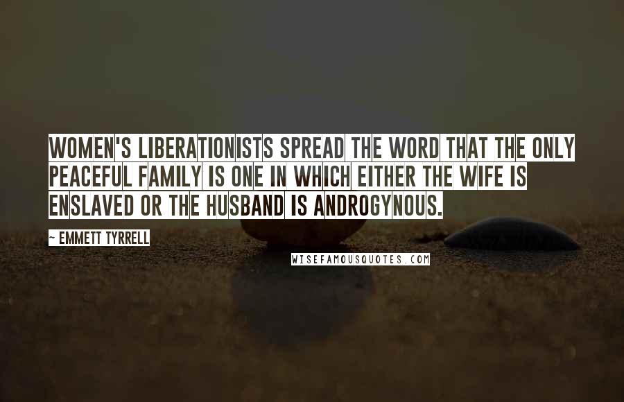 Emmett Tyrrell Quotes: Women's liberationists spread the word that the only peaceful family is one in which either the wife is enslaved or the husband is androgynous.