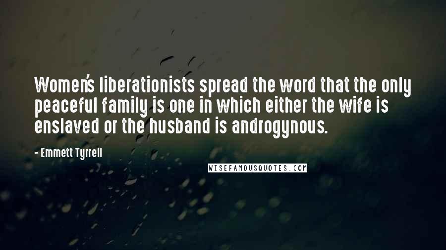 Emmett Tyrrell Quotes: Women's liberationists spread the word that the only peaceful family is one in which either the wife is enslaved or the husband is androgynous.