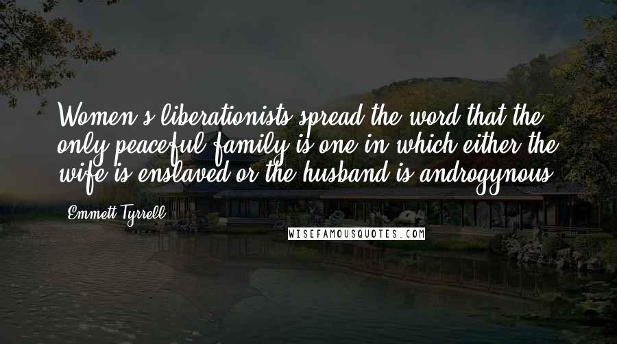 Emmett Tyrrell Quotes: Women's liberationists spread the word that the only peaceful family is one in which either the wife is enslaved or the husband is androgynous.