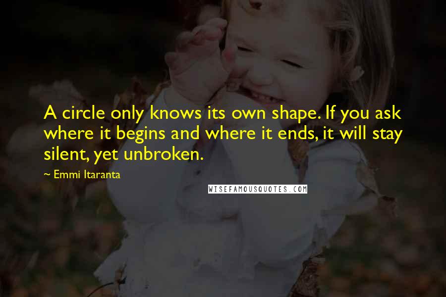 Emmi Itaranta Quotes: A circle only knows its own shape. If you ask where it begins and where it ends, it will stay silent, yet unbroken.