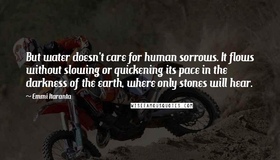Emmi Itaranta Quotes: But water doesn't care for human sorrows. It flows without slowing or quickening its pace in the darkness of the earth, where only stones will hear.