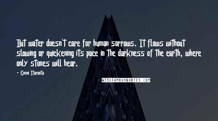 Emmi Itaranta Quotes: But water doesn't care for human sorrows. It flows without slowing or quickening its pace in the darkness of the earth, where only stones will hear.