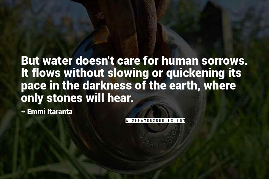 Emmi Itaranta Quotes: But water doesn't care for human sorrows. It flows without slowing or quickening its pace in the darkness of the earth, where only stones will hear.
