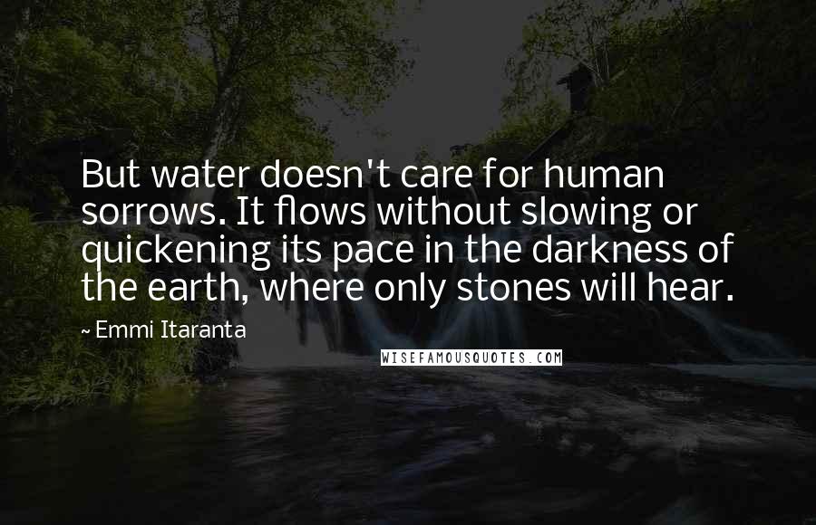 Emmi Itaranta Quotes: But water doesn't care for human sorrows. It flows without slowing or quickening its pace in the darkness of the earth, where only stones will hear.