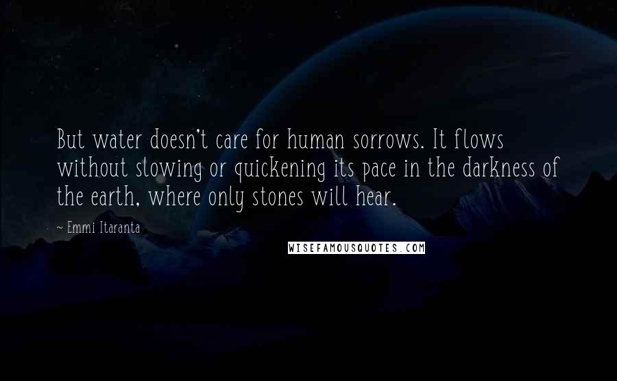 Emmi Itaranta Quotes: But water doesn't care for human sorrows. It flows without slowing or quickening its pace in the darkness of the earth, where only stones will hear.