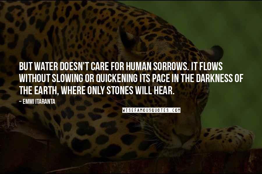 Emmi Itaranta Quotes: But water doesn't care for human sorrows. It flows without slowing or quickening its pace in the darkness of the earth, where only stones will hear.