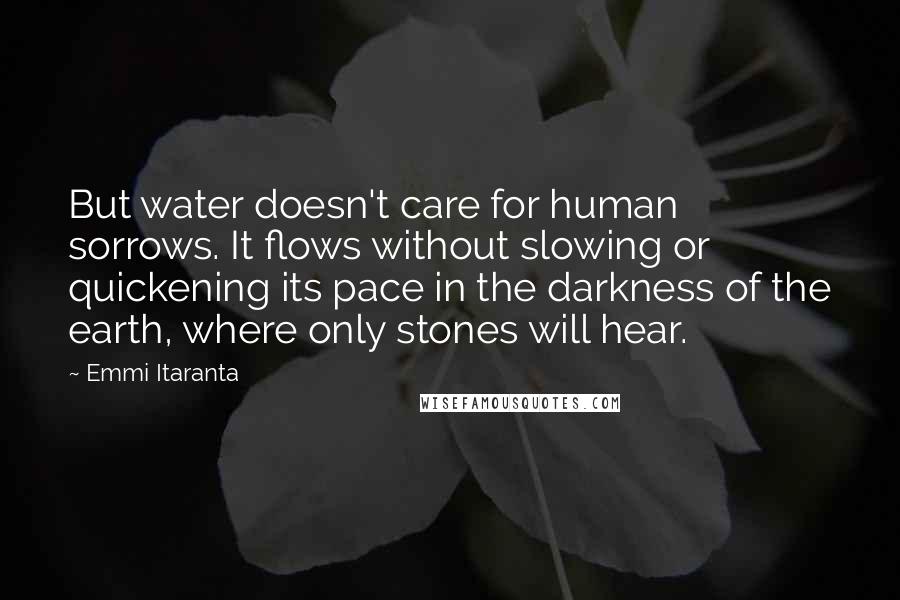 Emmi Itaranta Quotes: But water doesn't care for human sorrows. It flows without slowing or quickening its pace in the darkness of the earth, where only stones will hear.