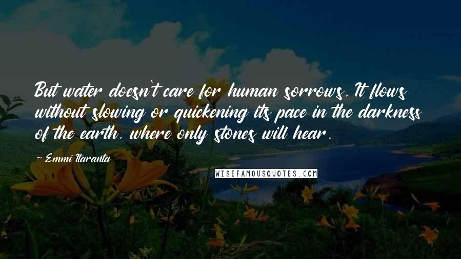 Emmi Itaranta Quotes: But water doesn't care for human sorrows. It flows without slowing or quickening its pace in the darkness of the earth, where only stones will hear.