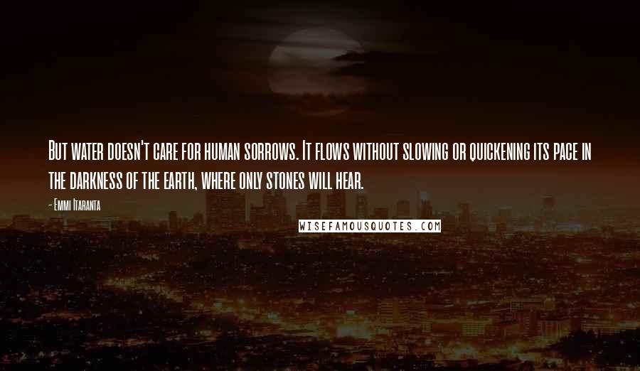 Emmi Itaranta Quotes: But water doesn't care for human sorrows. It flows without slowing or quickening its pace in the darkness of the earth, where only stones will hear.