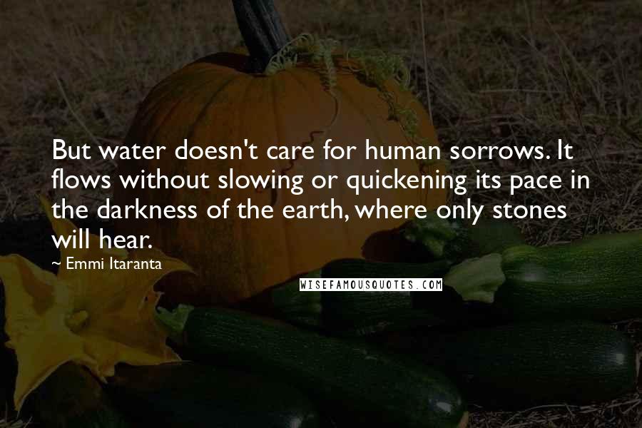 Emmi Itaranta Quotes: But water doesn't care for human sorrows. It flows without slowing or quickening its pace in the darkness of the earth, where only stones will hear.