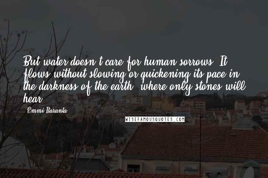 Emmi Itaranta Quotes: But water doesn't care for human sorrows. It flows without slowing or quickening its pace in the darkness of the earth, where only stones will hear.