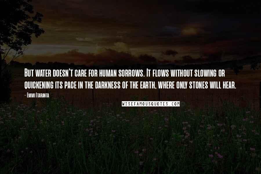 Emmi Itaranta Quotes: But water doesn't care for human sorrows. It flows without slowing or quickening its pace in the darkness of the earth, where only stones will hear.