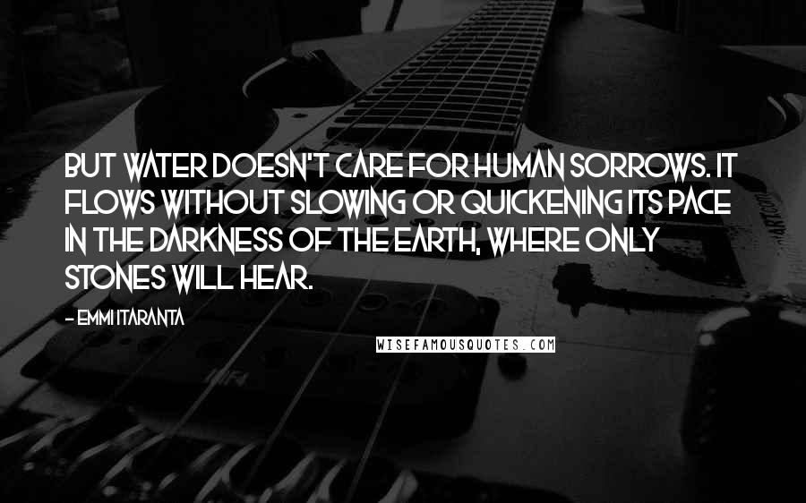Emmi Itaranta Quotes: But water doesn't care for human sorrows. It flows without slowing or quickening its pace in the darkness of the earth, where only stones will hear.
