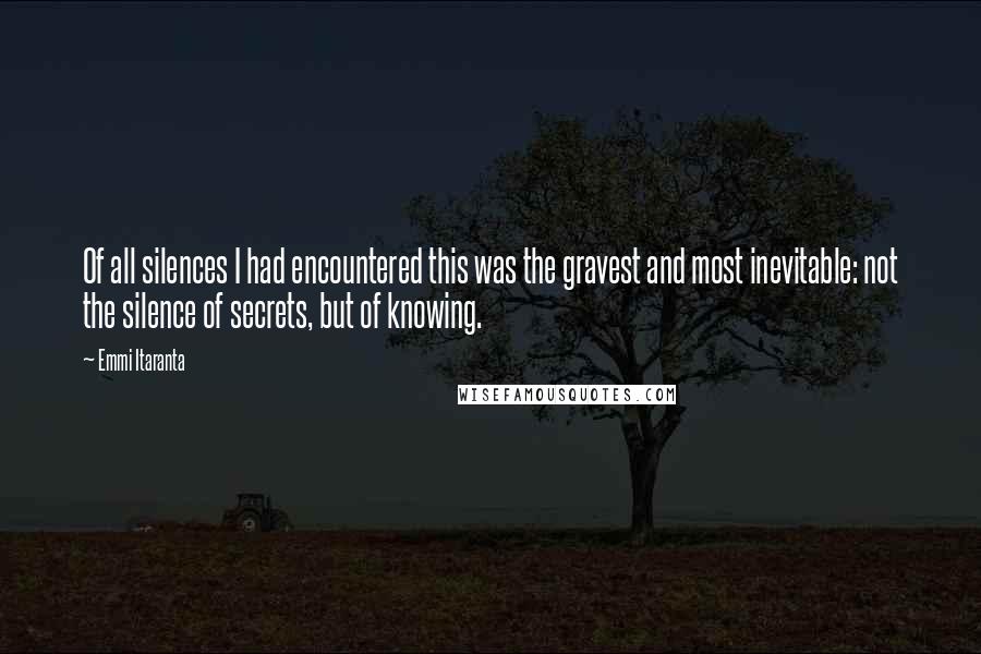 Emmi Itaranta Quotes: Of all silences I had encountered this was the gravest and most inevitable: not the silence of secrets, but of knowing.