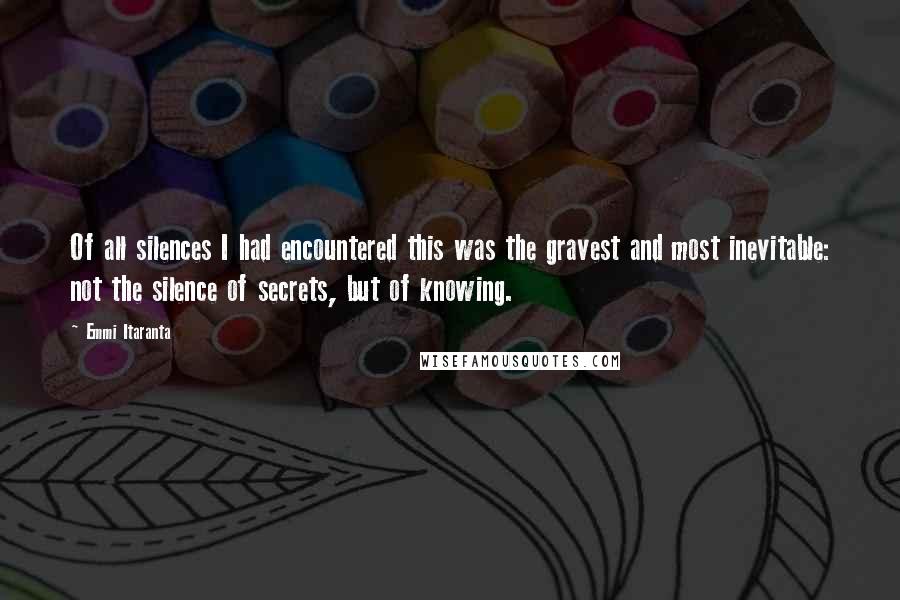 Emmi Itaranta Quotes: Of all silences I had encountered this was the gravest and most inevitable: not the silence of secrets, but of knowing.