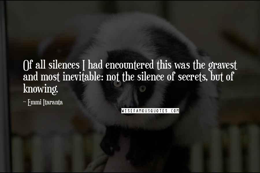 Emmi Itaranta Quotes: Of all silences I had encountered this was the gravest and most inevitable: not the silence of secrets, but of knowing.