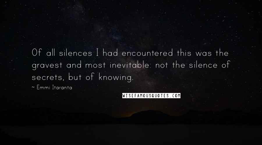 Emmi Itaranta Quotes: Of all silences I had encountered this was the gravest and most inevitable: not the silence of secrets, but of knowing.