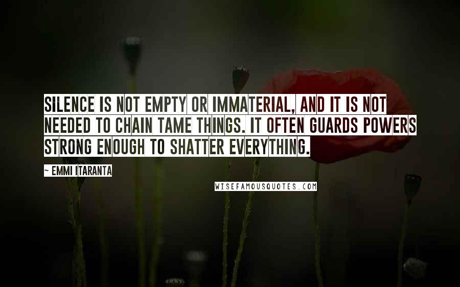 Emmi Itaranta Quotes: Silence is not empty or immaterial, and it is not needed to chain tame things. It often guards powers strong enough to shatter everything.