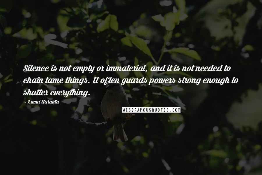 Emmi Itaranta Quotes: Silence is not empty or immaterial, and it is not needed to chain tame things. It often guards powers strong enough to shatter everything.