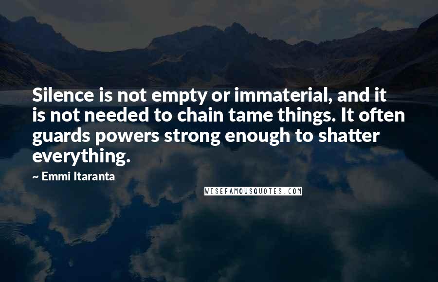 Emmi Itaranta Quotes: Silence is not empty or immaterial, and it is not needed to chain tame things. It often guards powers strong enough to shatter everything.