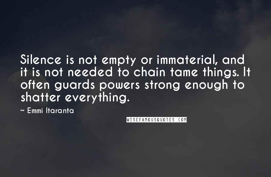 Emmi Itaranta Quotes: Silence is not empty or immaterial, and it is not needed to chain tame things. It often guards powers strong enough to shatter everything.