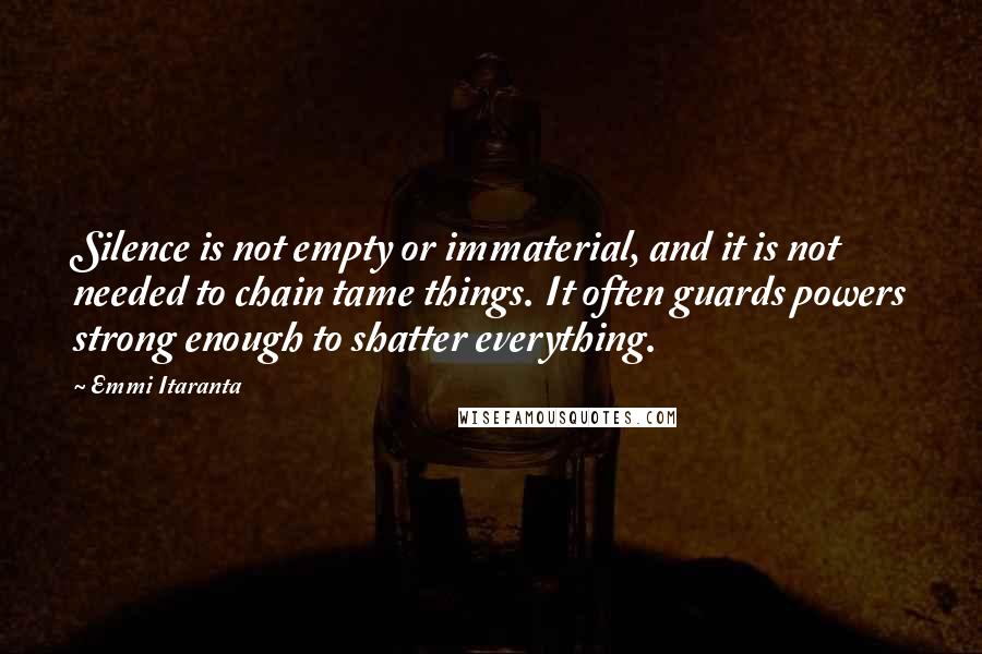 Emmi Itaranta Quotes: Silence is not empty or immaterial, and it is not needed to chain tame things. It often guards powers strong enough to shatter everything.