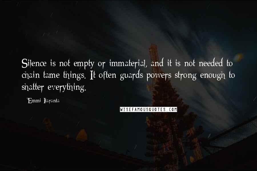 Emmi Itaranta Quotes: Silence is not empty or immaterial, and it is not needed to chain tame things. It often guards powers strong enough to shatter everything.