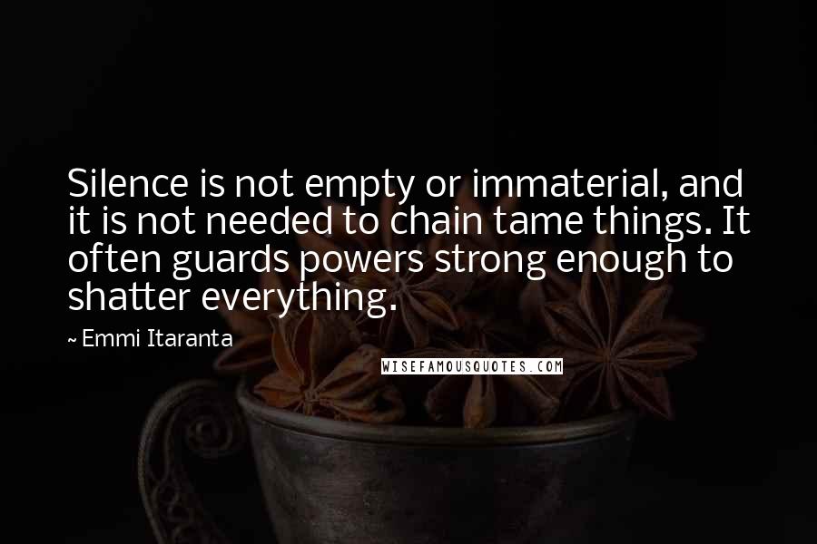 Emmi Itaranta Quotes: Silence is not empty or immaterial, and it is not needed to chain tame things. It often guards powers strong enough to shatter everything.