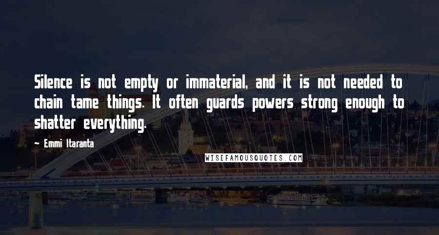 Emmi Itaranta Quotes: Silence is not empty or immaterial, and it is not needed to chain tame things. It often guards powers strong enough to shatter everything.