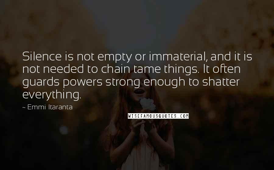 Emmi Itaranta Quotes: Silence is not empty or immaterial, and it is not needed to chain tame things. It often guards powers strong enough to shatter everything.