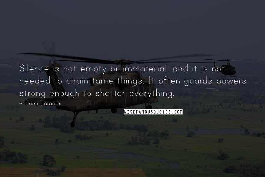 Emmi Itaranta Quotes: Silence is not empty or immaterial, and it is not needed to chain tame things. It often guards powers strong enough to shatter everything.