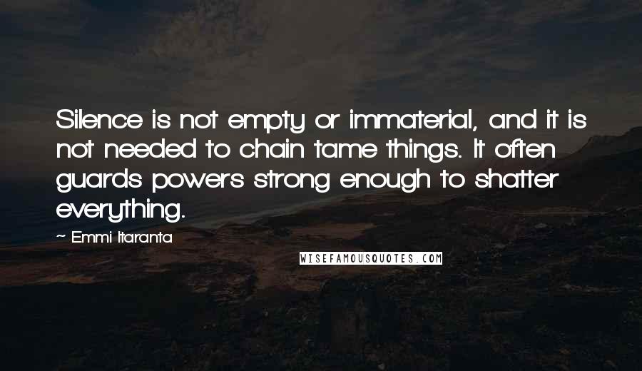 Emmi Itaranta Quotes: Silence is not empty or immaterial, and it is not needed to chain tame things. It often guards powers strong enough to shatter everything.