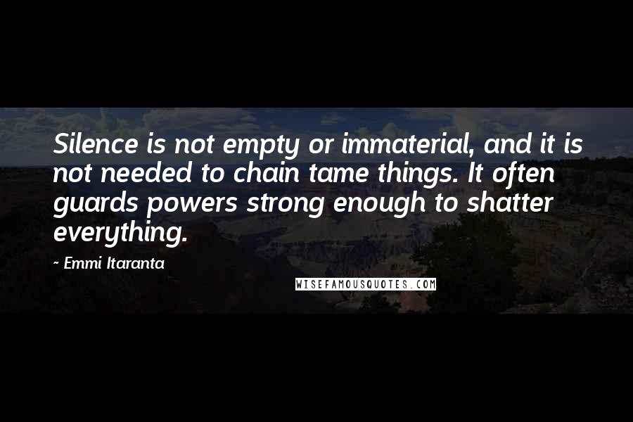 Emmi Itaranta Quotes: Silence is not empty or immaterial, and it is not needed to chain tame things. It often guards powers strong enough to shatter everything.