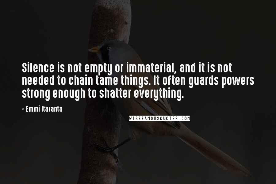 Emmi Itaranta Quotes: Silence is not empty or immaterial, and it is not needed to chain tame things. It often guards powers strong enough to shatter everything.