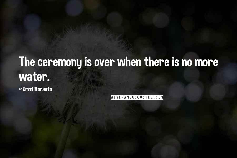 Emmi Itaranta Quotes: The ceremony is over when there is no more water.