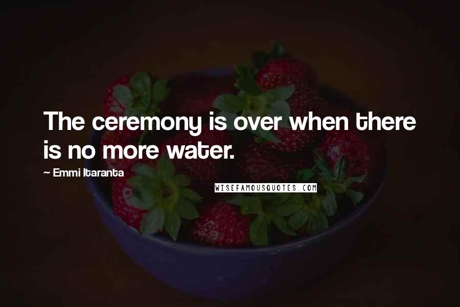 Emmi Itaranta Quotes: The ceremony is over when there is no more water.