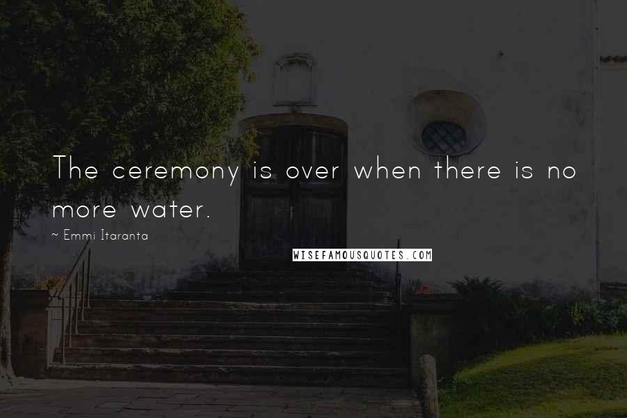 Emmi Itaranta Quotes: The ceremony is over when there is no more water.