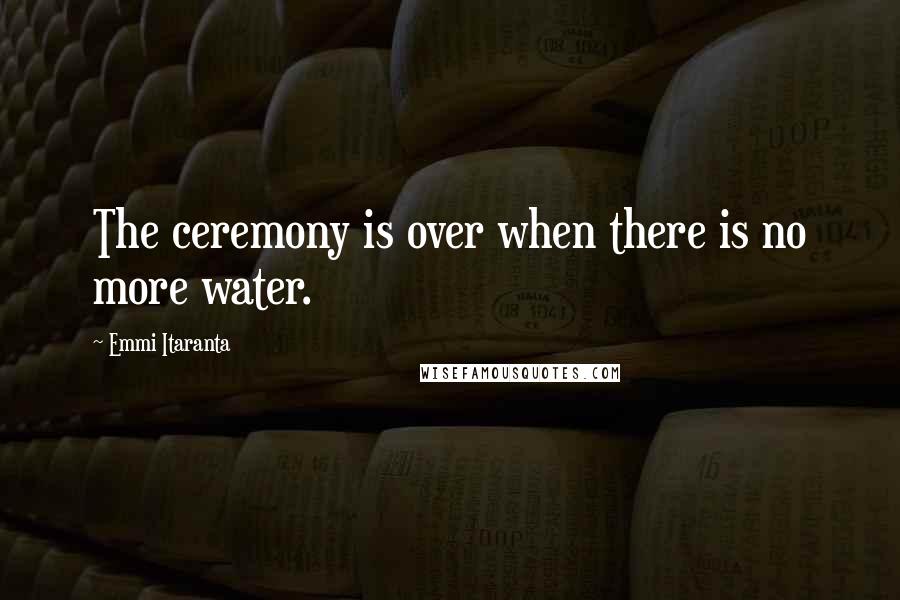 Emmi Itaranta Quotes: The ceremony is over when there is no more water.