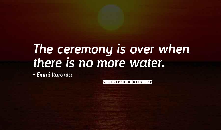 Emmi Itaranta Quotes: The ceremony is over when there is no more water.