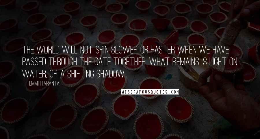 Emmi Itaranta Quotes: The world will not spin slower or faster when we have passed through the gate together. What remains is light on water, or a shifting shadow.